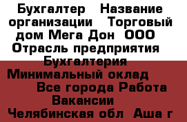 Бухгалтер › Название организации ­ Торговый дом Мега Дон, ООО › Отрасль предприятия ­ Бухгалтерия › Минимальный оклад ­ 30 000 - Все города Работа » Вакансии   . Челябинская обл.,Аша г.